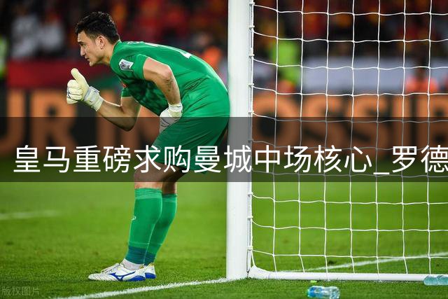 皇马重磅求购曼城中场核心 罗德里斯转会博弈升级