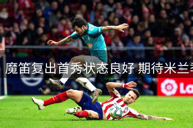 魔笛复出首秀状态良好 期待米兰季前赛持续精进